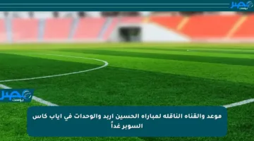 موعد والقناة الناقلة لمباراة الحسين اربد والوحدات في إياب كأس السوبر غداً